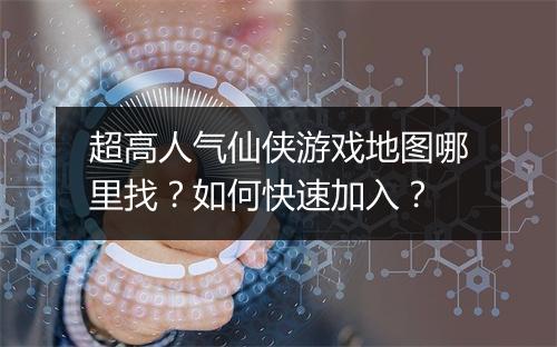 超高人气仙侠游戏地图哪里找？如何快速加入？