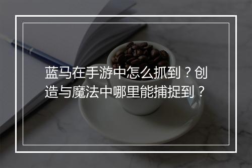 蓝马在手游中怎么抓到？创造与魔法中哪里能捕捉到？
