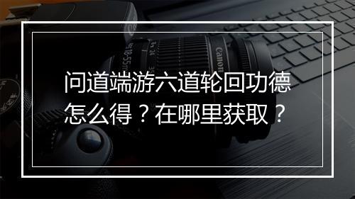 问道端游六道轮回功德怎么得？在哪里获取？