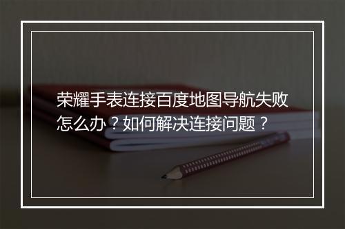 荣耀手表连接百度地图导航失败怎么办？如何解决连接问题？