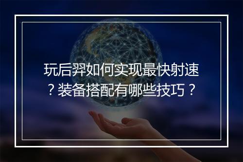 玩后羿如何实现最快射速？装备搭配有哪些技巧？