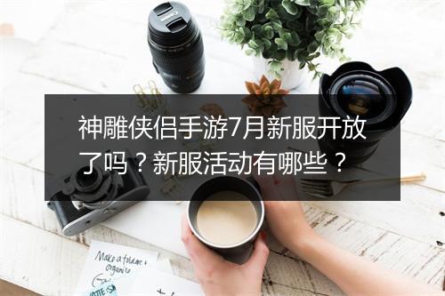 神雕侠侣手游7月新服开放了吗？新服活动有哪些？