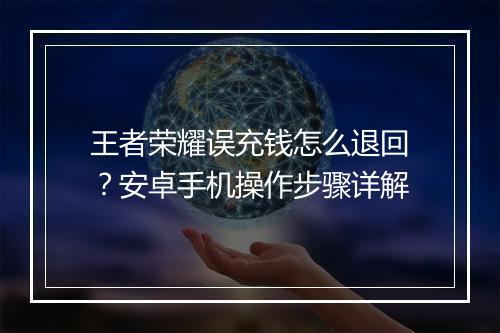 王者荣耀误充钱怎么退回？安卓手机操作步骤详解