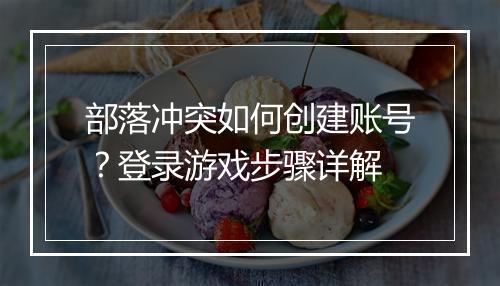 部落冲突如何创建账号？登录游戏步骤详解