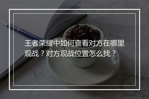 王者荣耀中如何查看对方在哪里观战？对方观战位置怎么找？