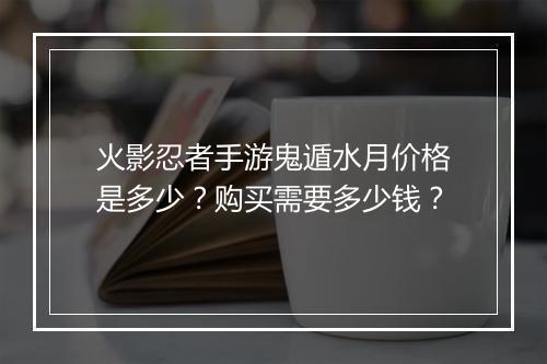 火影忍者手游鬼遁水月价格是多少？购买需要多少钱？