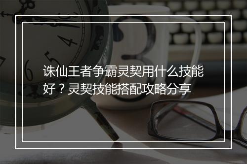 诛仙王者争霸灵契用什么技能好？灵契技能搭配攻略分享