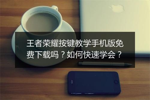 王者荣耀按键教学手机版免费下载吗？如何快速学会？