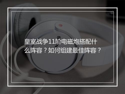 皇室战争11阶电磁炮搭配什么阵容？如何组建最佳阵容？
