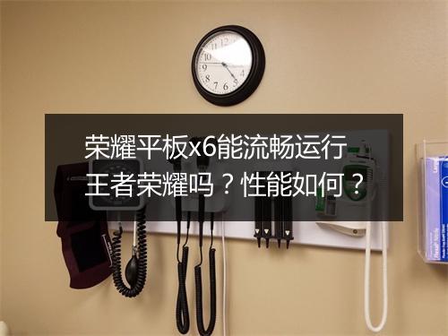 荣耀平板x6能流畅运行王者荣耀吗？性能如何？