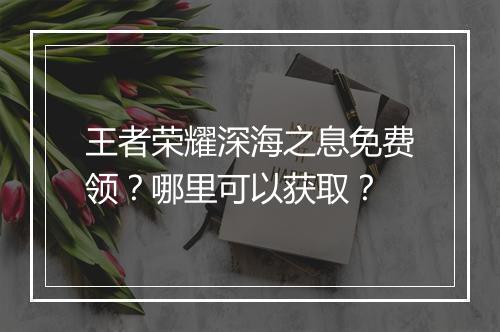 王者荣耀深海之息免费领?哪里可以获取?