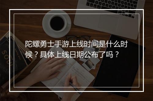 陀螺勇士手游上线时间是什么时候？具体上线日期公布了吗？