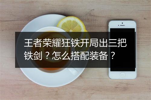 王者荣耀狂铁开局出三把铁剑？怎么搭配装备？