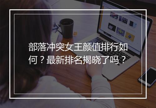 部落冲突女王颜值排行如何？最新排名揭晓了吗？