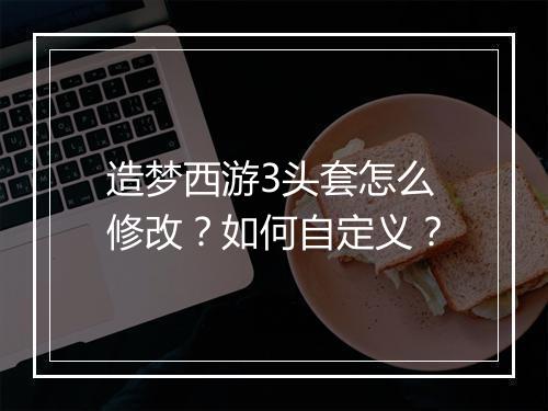 造梦西游3头套怎么修改？如何自定义？