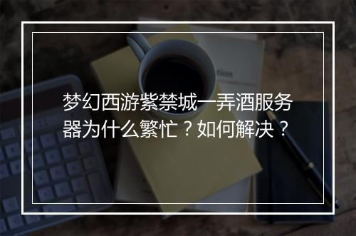 梦幻西游紫禁城一弄酒服务器为什么繁忙？如何解决？