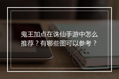 鬼王加点在诛仙手游中怎么推荐？有哪些图可以参考？