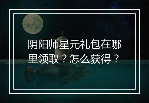 阴阳师星元礼包在哪里领取？怎么获得？
