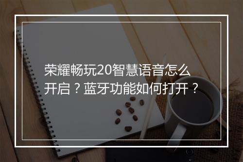 荣耀畅玩20智慧语音怎么开启？蓝牙功能如何打开？