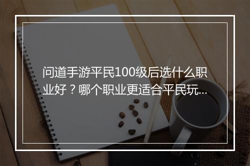 问道手游平民100级后选什么职业好？哪个职业更适合平民玩家？