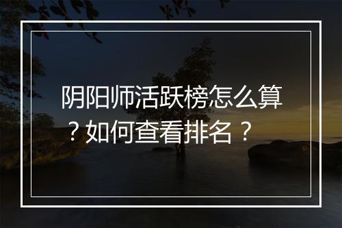 阴阳师活跃榜怎么算？如何查看排名？