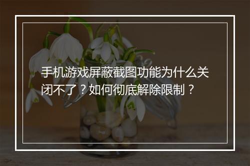 手机游戏屏蔽截图功能为什么关闭不了？如何彻底解除限制？