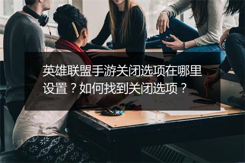 英雄联盟手游关闭选项在哪里设置？如何找到关闭选项？