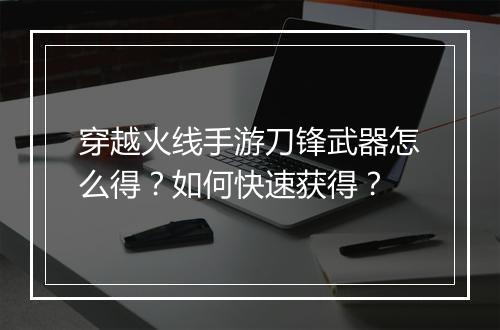 穿越火线手游刀锋武器怎么得？如何快速获得？