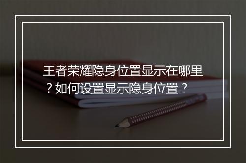 王者荣耀隐身位置显示在哪里?如何设置显示隐身位置?