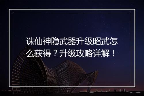 诛仙神隐武器升级昭武怎么获得？升级攻略详解！