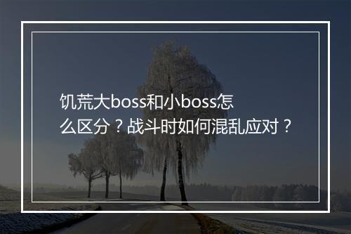 饥荒大boss和小boss怎么区分？战斗时如何混乱应对？