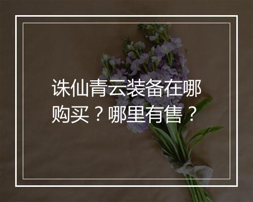 诛仙青云装备在哪购买?哪里有售?