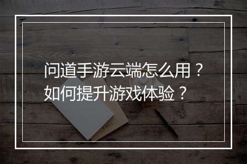 问道手游云端怎么用?如何提升游戏体验?