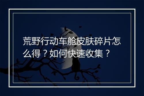 荒野行动车舱皮肤碎片怎么得？如何快速收集？