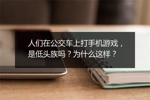 人们在公交车上打手机游戏，是低头族吗？为什么这样？