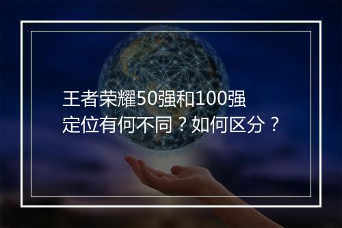 王者荣耀50强和100强定位有何不同?如何区分?