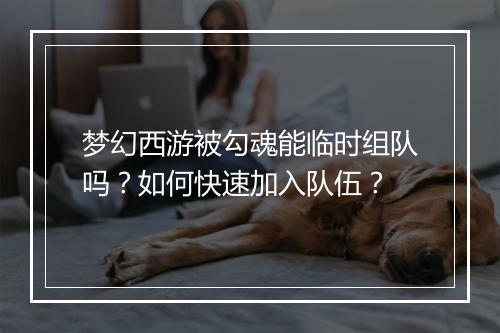 梦幻西游被勾魂能临时组队吗？如何快速加入队伍？