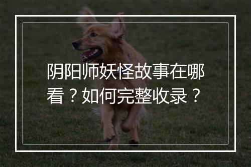 阴阳师妖怪故事在哪看？如何完整收录？