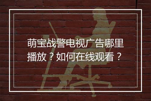萌宝战警电视广告哪里播放？如何在线观看？