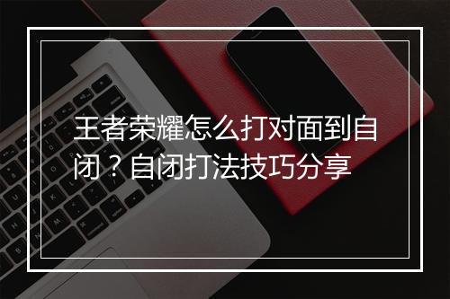 王者荣耀怎么打对面到自闭？自闭打法技巧分享