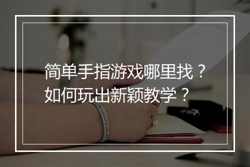简单手指游戏哪里找？如何玩出新颖教学？
