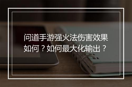 问道手游强火法伤害效果如何？如何最大化输出？