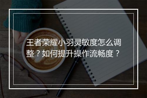 王者荣耀小羽灵敏度怎么调整？如何提升操作流畅度？
