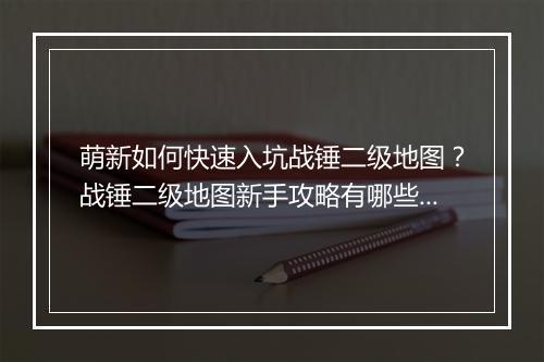 萌新如何快速入坑战锤二级地图？战锤二级地图新手攻略有哪些？