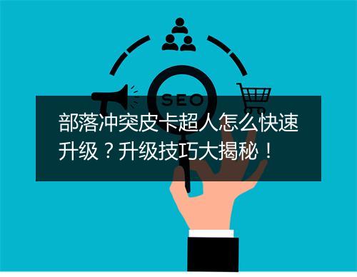 部落冲突皮卡超人怎么快速升级？升级技巧大揭秘！