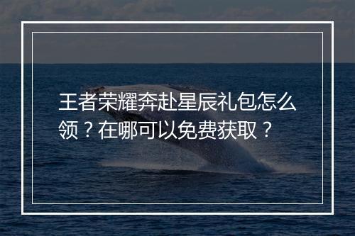 王者荣耀奔赴星辰礼包怎么领？在哪可以免费获取？