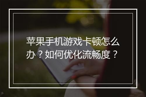 苹果手机游戏卡顿怎么办？如何优化流畅度？