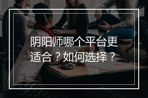 阴阳师哪个平台更适合?如何选择?