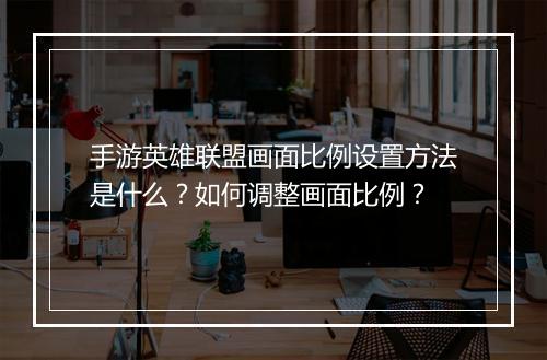 手游英雄联盟画面比例设置方法是什么?如何调整画面比例?