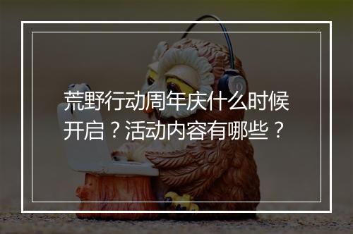 荒野行动周年庆什么时候开启？活动内容有哪些？